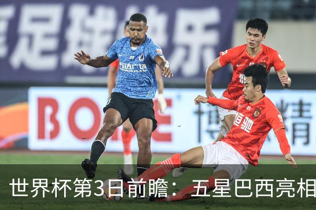 世界杯第3日前瞻：五星巴西亮相 亚足联球队面临“欧洲大考”